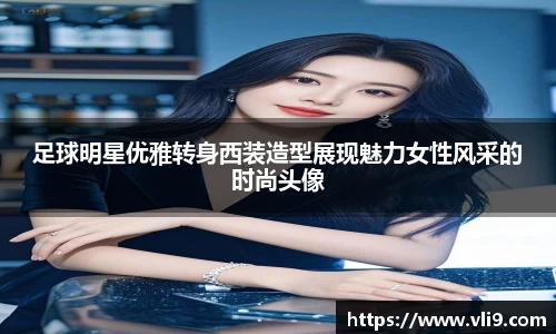 足球明星优雅转身西装造型展现魅力女性风采的时尚头像