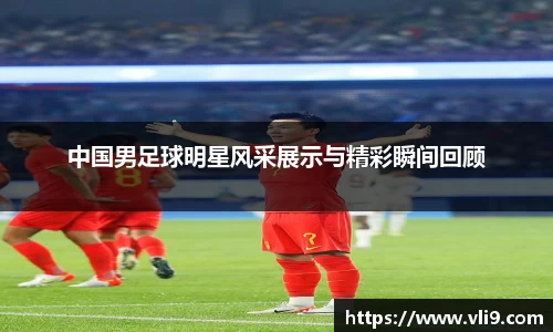 中国男足球明星风采展示与精彩瞬间回顾