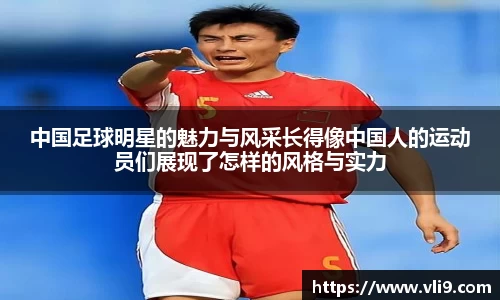 中国足球明星的魅力与风采长得像中国人的运动员们展现了怎样的风格与实力