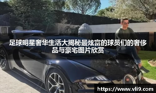 足球明星奢华生活大揭秘最炫富的球员们的奢侈品与豪宅图片欣赏