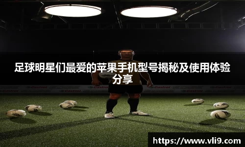 足球明星们最爱的苹果手机型号揭秘及使用体验分享