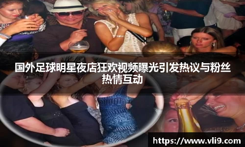 国外足球明星夜店狂欢视频曝光引发热议与粉丝热情互动
