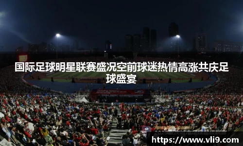 国际足球明星联赛盛况空前球迷热情高涨共庆足球盛宴