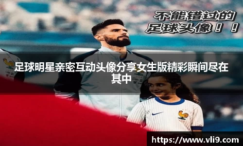 足球明星亲密互动头像分享女生版精彩瞬间尽在其中