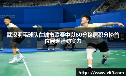 武汉羽毛球队在城市联赛中以60分稳居积分榜首位展现强劲实力